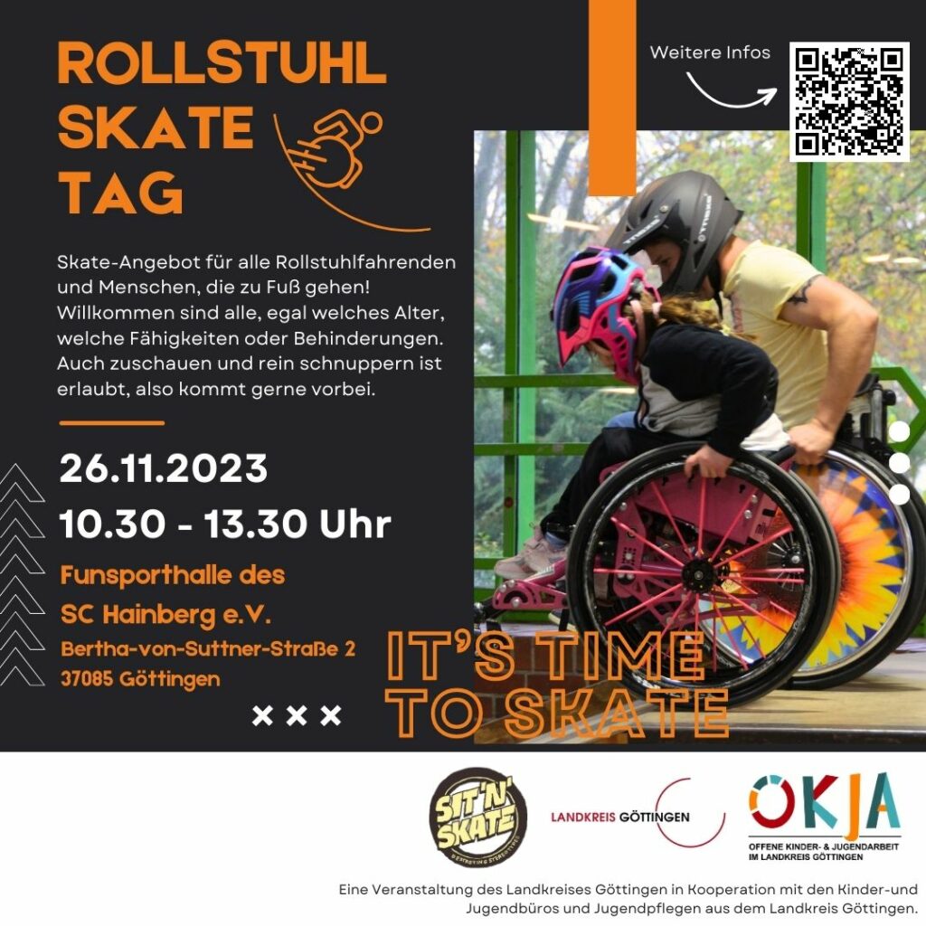 Veranstaltungsflyer für den Rollstuhl Skate Tag am 26.11. von 10:30 bis 13:30 Uhr in der Funsporthalle des SC Hainberg e.V. in der Bertha-von-Suttner Str. 2, 37065 Göttingen mit Info Text: Skateangebot für alle Rollstuhlfahrenden und Menschen, die zu Fuß gehen! Willkommen sind alle, egal welches Alter, welche Fähigkeiten oder Behinderungen. Auch zuschauen und reinschnuppern ist erlaubt, also kommt gern vorbei.