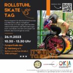Veranstaltungsflyer für den Rollstuhl Skate Tag am 26.11. von 10:30 bis 13:30 Uhr in der Funsporthalle des SC Hainberg e.V. in der Bertha-von-Suttner Str. 2, 37065 Göttingen mit Info Text: Skateangebot für alle Rollstuhlfahrenden und Menschen, die zu Fuß gehen! Willkommen sind alle, egal welches Alter, welche Fähigkeiten oder Behinderungen. Auch zuschauen und reinschnuppern ist erlaubt, also kommt gern vorbei.