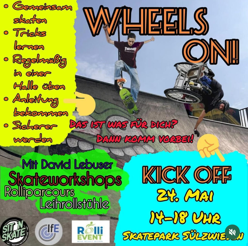 Veranstaltungsankündigung für Wheels On. Zu sehen ist ein Skateboarder und ein Rollstuhl Skater in einer Fotomontage im Skatepark. Dabei steht Gemeinsam skaten, Tricks lernen, regelmäßig in einer Halle üben, Anleitung bekommen, sicherer werden, Das ist was für dich? Dann komm vorbei! Mit David Lebuser, Skateworkshops, Rolliparcours, Leihrollstühle, Kick Off 24. Mai 14 - 18 Uhr, Skatepark Sülzwiesen. Logos von SIT'N'SKATE, IfE Lüneburg, Rolli Event.